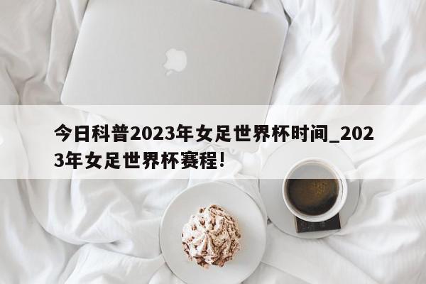 今日科普2023年女足世界杯时间_2023年女足世界杯赛程!