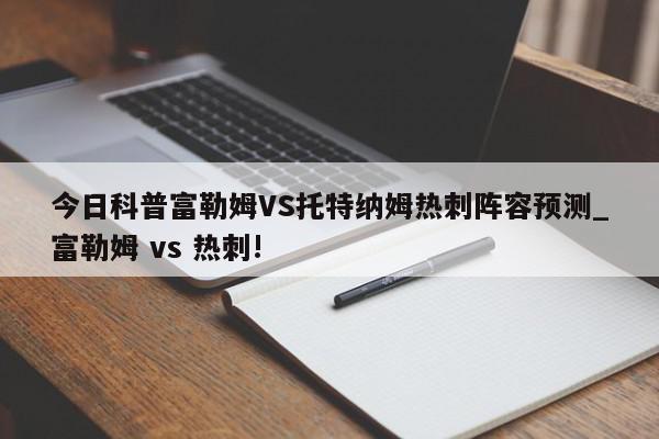 今日科普富勒姆VS托特纳姆热刺阵容预测_富勒姆 vs 热刺!