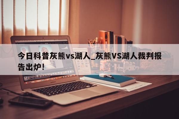 今日科普灰熊vs湖人_灰熊VS湖人裁判报告出炉!