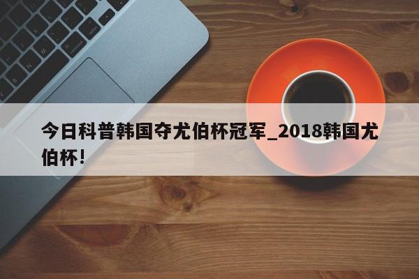 今日科普韩国夺尤伯杯冠军_2018韩国尤伯杯!