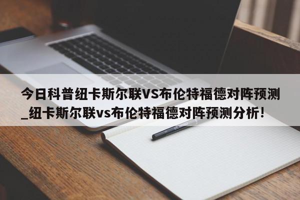 今日科普纽卡斯尔联VS布伦特福德对阵预测_纽卡斯尔联vs布伦特福德对阵预测分析!