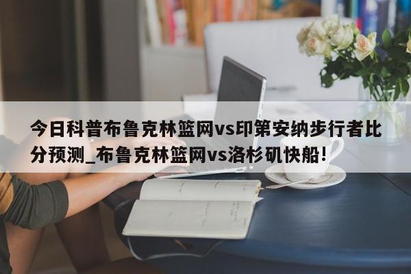 今日科普布鲁克林篮网vs印第安纳步行者比分预测_布鲁克林篮网vs洛杉矶快船!