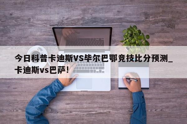 今日科普卡迪斯VS毕尔巴鄂竞技比分预测_卡迪斯vs巴萨!