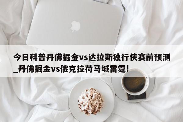 今日科普丹佛掘金vs达拉斯独行侠赛前预测_丹佛掘金vs俄克拉荷马城雷霆!