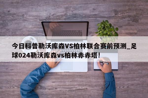 今日科普勒沃库森VS柏林联合赛前预测_足球024勒沃库森vs柏林赤赤塔!