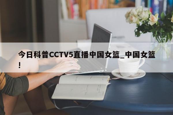 今日科普CCTV5直播中国女篮_中国女篮!