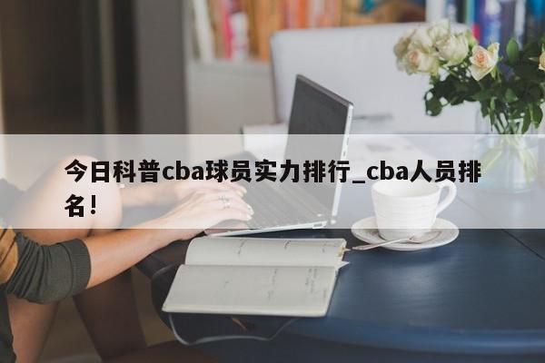 今日科普cba球员实力排行_cba人员排名!