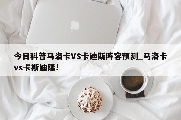 今日科普马洛卡VS卡迪斯阵容预测_马洛卡vs卡斯迪隆!