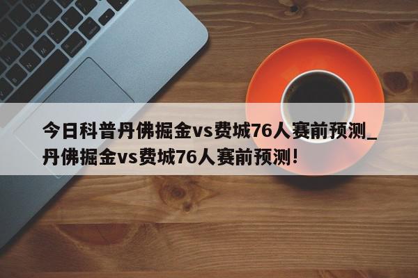 今日科普丹佛掘金vs费城76人赛前预测_丹佛掘金vs费城76人赛前预测!