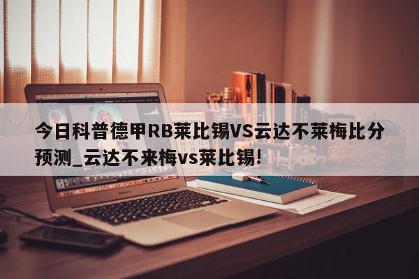 今日科普德甲RB莱比锡VS云达不莱梅比分预测_云达不来梅vs莱比锡!