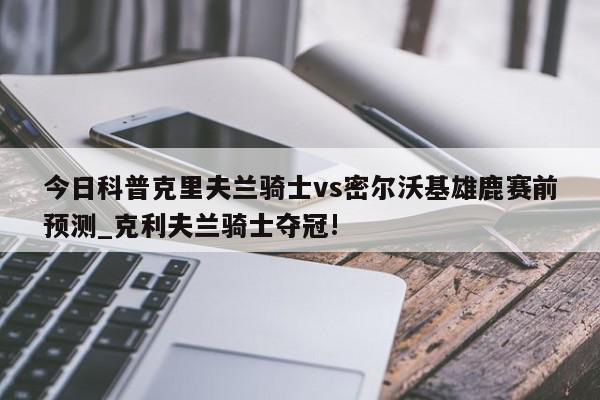 今日科普克里夫兰骑士vs密尔沃基雄鹿赛前预测_克利夫兰骑士夺冠!