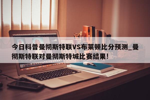 今日科普曼彻斯特联VS布莱顿比分预测_曼彻斯特联对曼彻斯特城比赛结果!