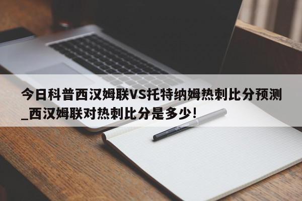 今日科普西汉姆联VS托特纳姆热刺比分预测_西汉姆联对热刺比分是多少!