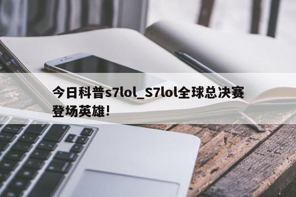 今日科普s7lol_S7lol全球总决赛登场英雄!