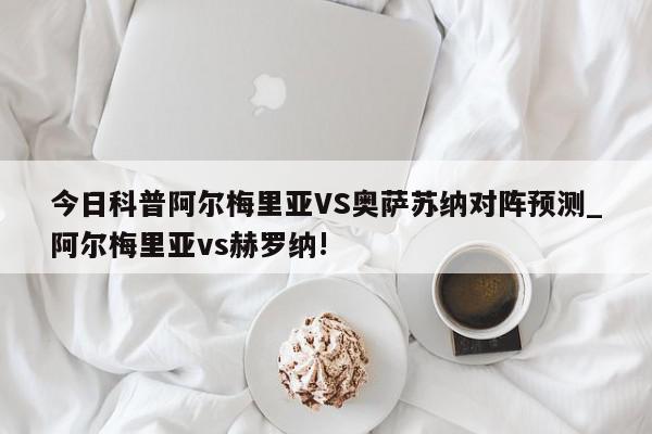 今日科普阿尔梅里亚VS奥萨苏纳对阵预测_阿尔梅里亚vs赫罗纳!