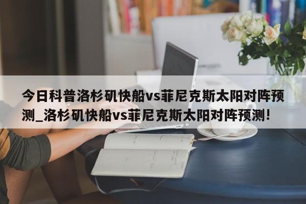 今日科普洛杉矶快船vs菲尼克斯太阳对阵预测_洛杉矶快船vs菲尼克斯太阳对阵预测!