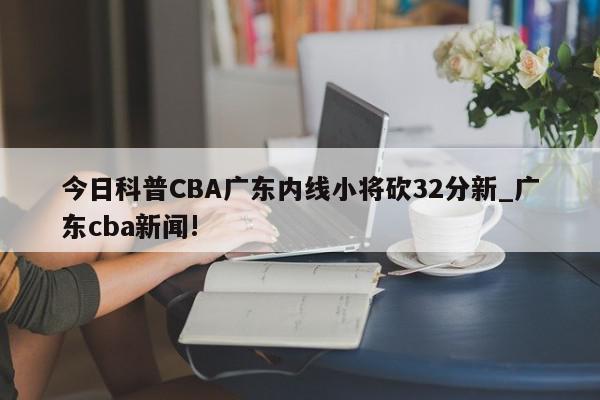 今日科普CBA广东内线小将砍32分新_广东cba新闻!