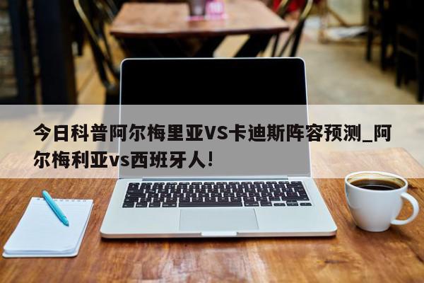 今日科普阿尔梅里亚VS卡迪斯阵容预测_阿尔梅利亚vs西班牙人!