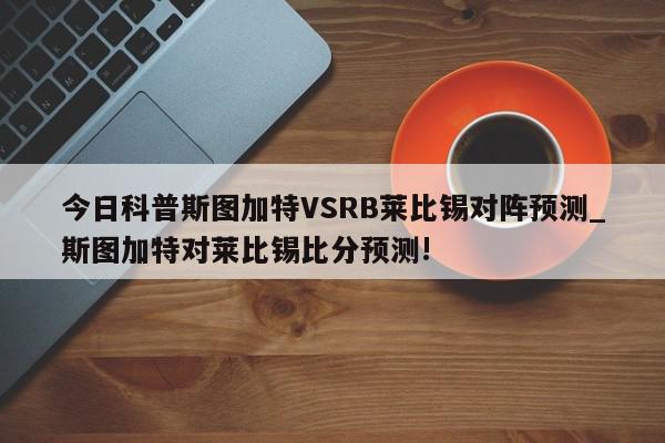 今日科普斯图加特VSRB莱比锡对阵预测_斯图加特对莱比锡比分预测!