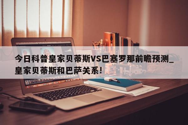 今日科普皇家贝蒂斯VS巴塞罗那前瞻预测_皇家贝蒂斯和巴萨关系!