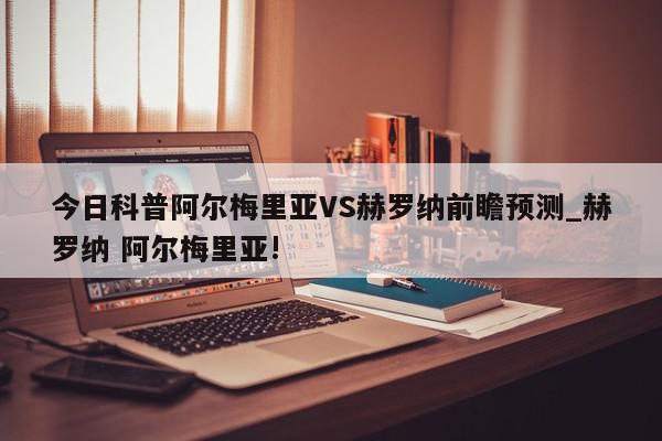 今日科普阿尔梅里亚VS赫罗纳前瞻预测_赫罗纳 阿尔梅里亚!