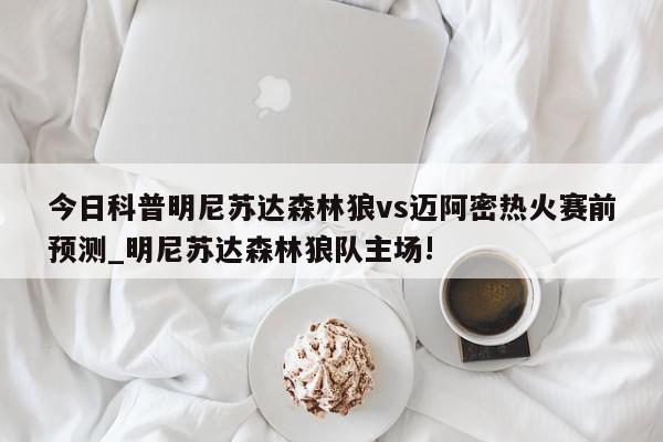 今日科普明尼苏达森林狼vs迈阿密热火赛前预测_明尼苏达森林狼队主场!