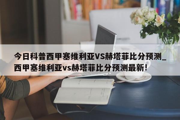 今日科普西甲塞维利亚VS赫塔菲比分预测_西甲塞维利亚vs赫塔菲比分预测最新!