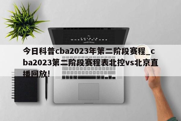 今日科普cba2023年第二阶段赛程_cba2023第二阶段赛程表北控vs北京直播回放!