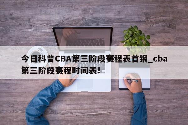 今日科普CBA第三阶段赛程表首钢_cba第三阶段赛程时间表!