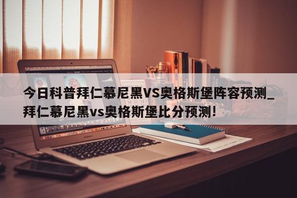 今日科普拜仁慕尼黑VS奥格斯堡阵容预测_拜仁慕尼黑vs奥格斯堡比分预测!