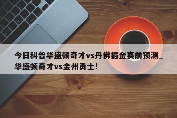 今日科普华盛顿奇才vs丹佛掘金赛前预测_华盛顿奇才vs金州勇士!