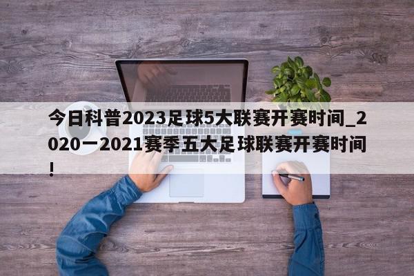 今日科普2023足球5大联赛开赛时间_2020一2021赛季五大足球联赛开赛时间!