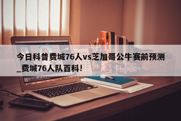 今日科普费城76人vs芝加哥公牛赛前预测_费城76人队百科!