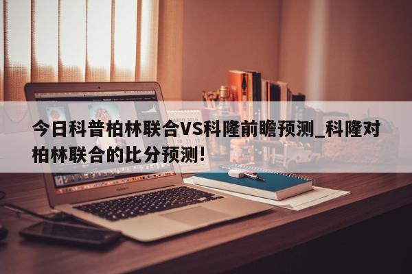 今日科普柏林联合VS科隆前瞻预测_科隆对柏林联合的比分预测!