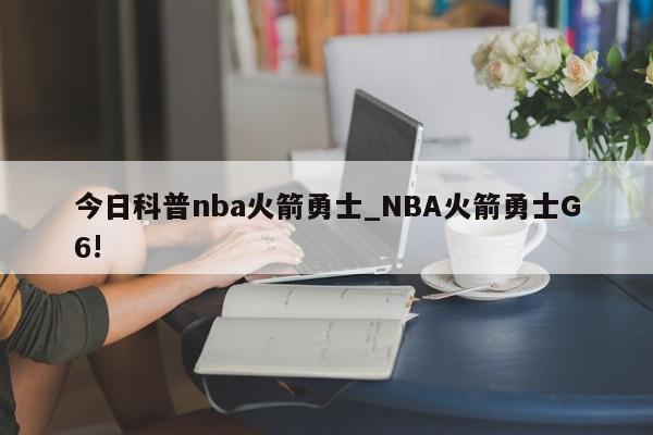 今日科普nba火箭勇士_NBA火箭勇士G6!