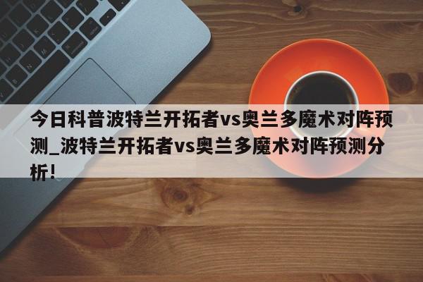 今日科普波特兰开拓者vs奥兰多魔术对阵预测_波特兰开拓者vs奥兰多魔术对阵预测分析!