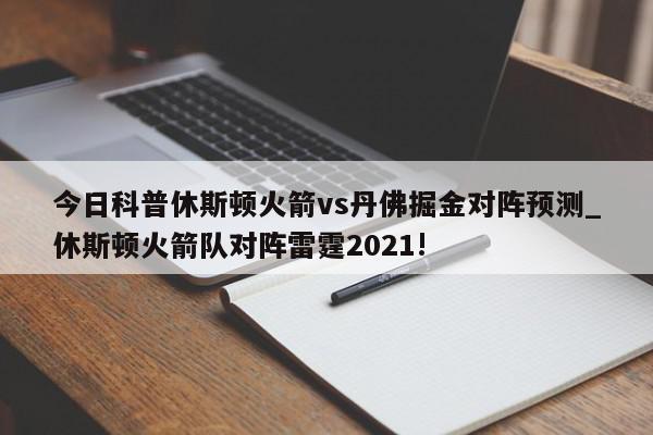 今日科普休斯顿火箭vs丹佛掘金对阵预测_休斯顿火箭队对阵雷霆2021!