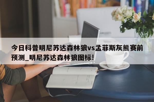 今日科普明尼苏达森林狼vs孟菲斯灰熊赛前预测_明尼苏达森林狼图标!