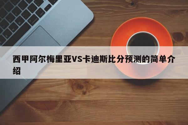 西甲阿尔梅里亚VS卡迪斯比分预测的简单介绍