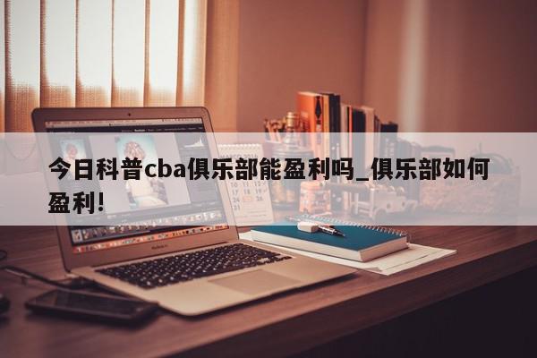 今日科普cba俱乐部能盈利吗_俱乐部如何盈利!