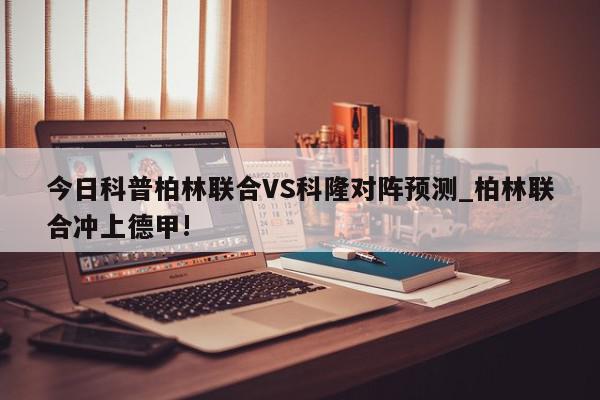 今日科普柏林联合VS科隆对阵预测_柏林联合冲上德甲!