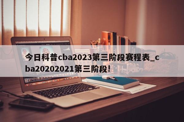 今日科普cba2023第三阶段赛程表_cba20202021第三阶段!