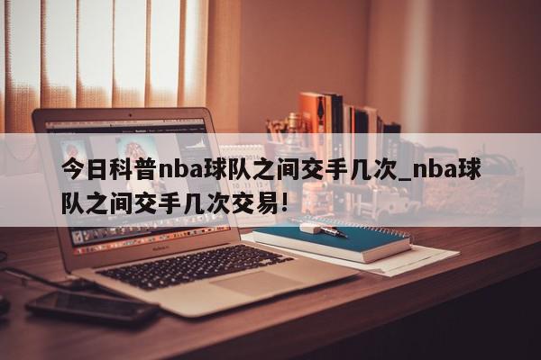 今日科普nba球队之间交手几次_nba球队之间交手几次交易!