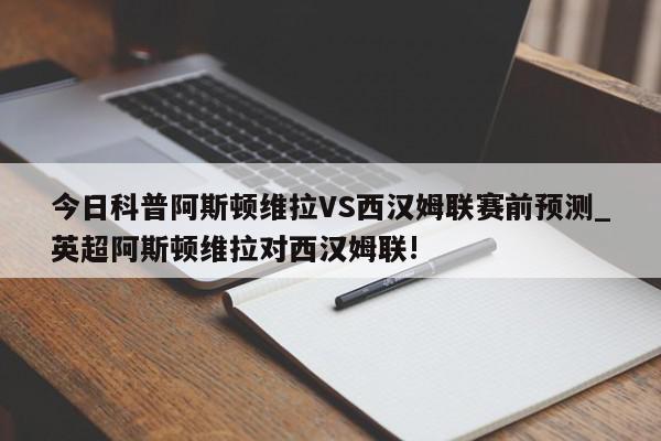 今日科普阿斯顿维拉VS西汉姆联赛前预测_英超阿斯顿维拉对西汉姆联!