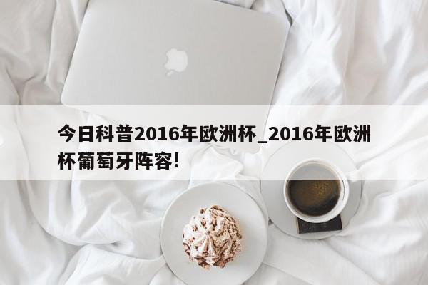 今日科普2016年欧洲杯_2016年欧洲杯葡萄牙阵容!