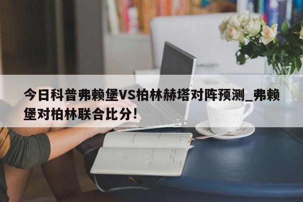 今日科普弗赖堡VS柏林赫塔对阵预测_弗赖堡对柏林联合比分!