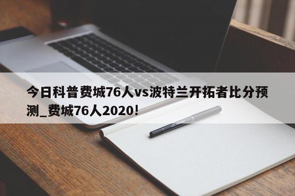 今日科普费城76人vs波特兰开拓者比分预测_费城76人2020!