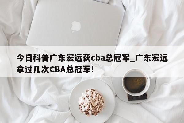 今日科普广东宏远获cba总冠军_广东宏远拿过几次CBA总冠军!