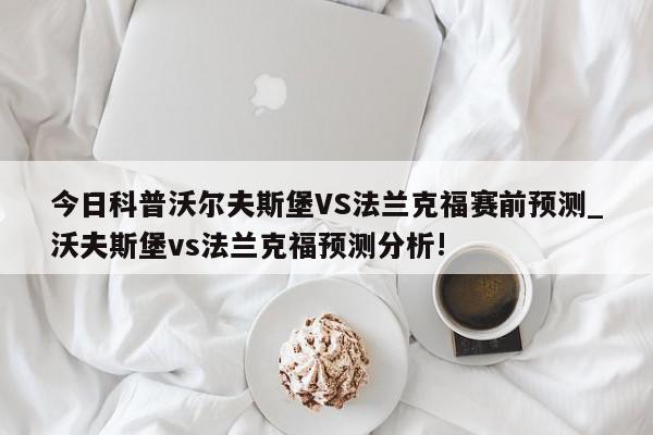 今日科普沃尔夫斯堡VS法兰克福赛前预测_沃夫斯堡vs法兰克福预测分析!