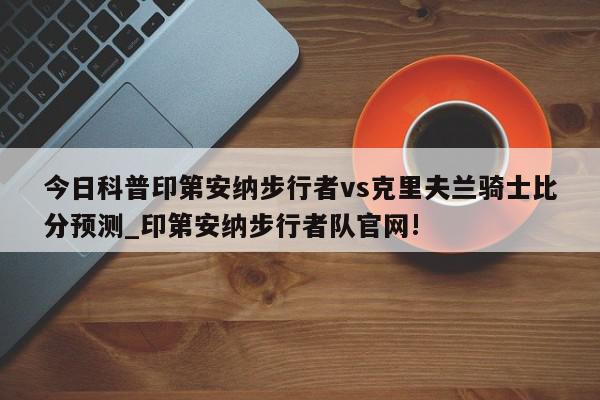 今日科普印第安纳步行者vs克里夫兰骑士比分预测_印第安纳步行者队官网!